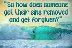 “So how does someone get their sins removed and get forgiven?”